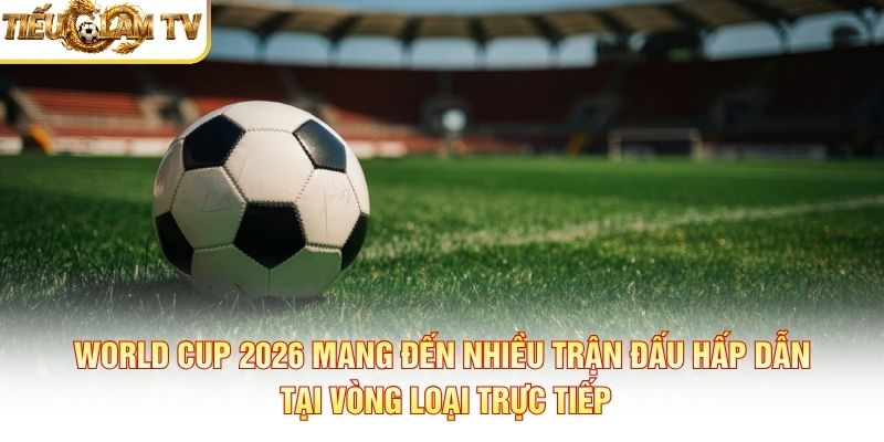 World Cup 2026 mang đến nhiều trận đấu hấp dẫn tại vòng loại trực tiếp